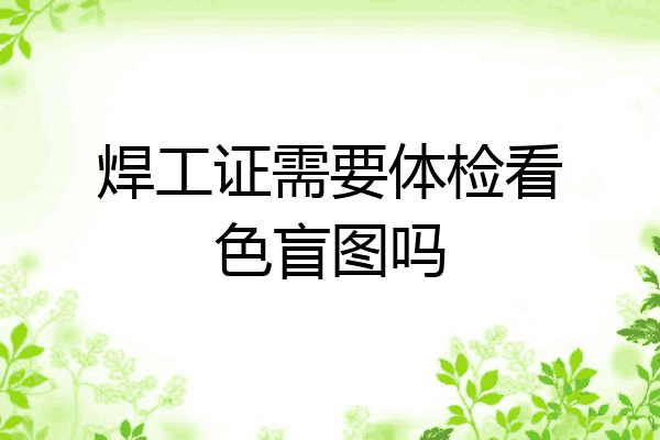 焊工证需要体检看色盲图吗