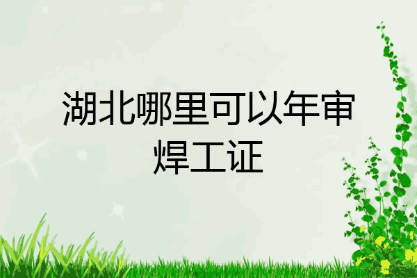 湖北哪里可以年审焊工证