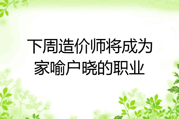 下周造价师将成为家喻户晓的职业