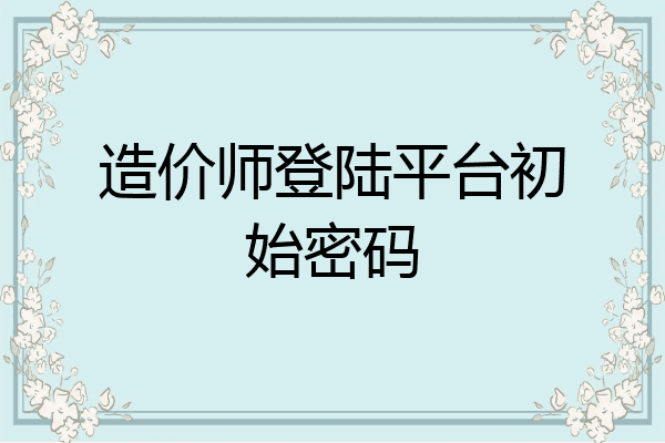 造价师登陆平台初始密码