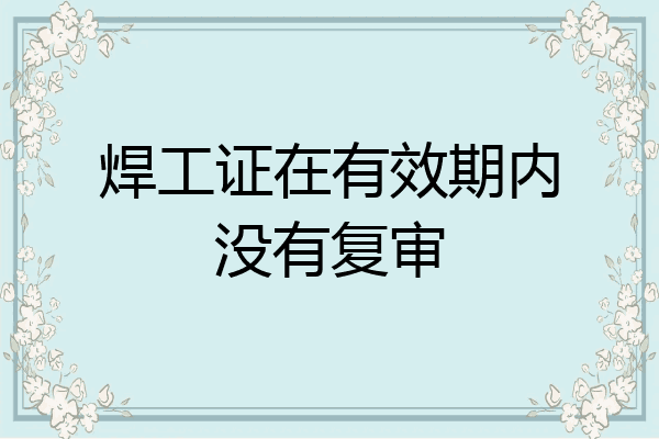 焊工证在有效期内没有复审