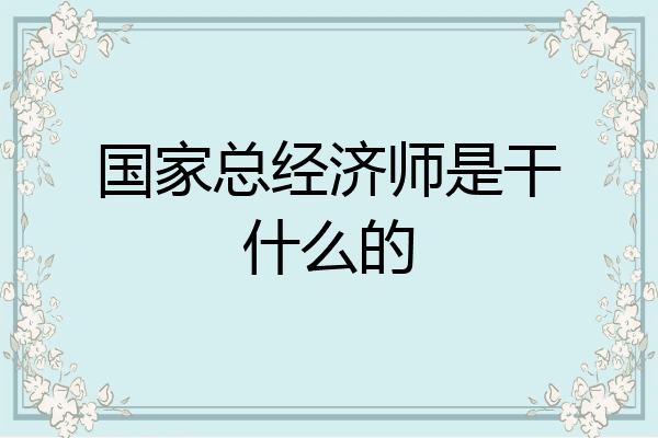 国家总经济师是干什么的