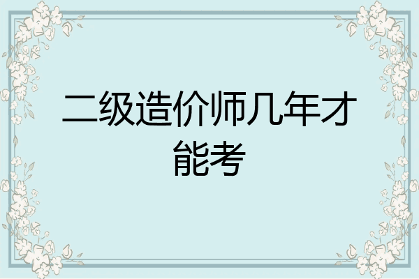 二级造价师几年才能考