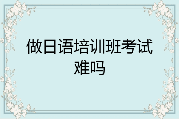 做日语培训班考试难吗