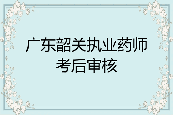 广东韶关执业药师考后审核