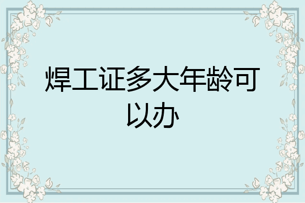 焊工证多大年龄可以办