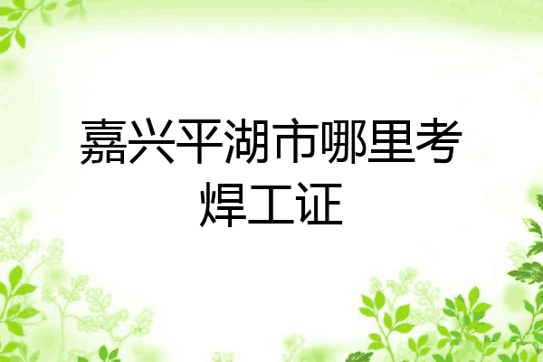 嘉兴平湖市哪里考焊工证