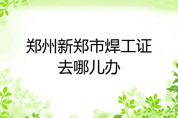 郑州新郑市焊工证去哪儿办