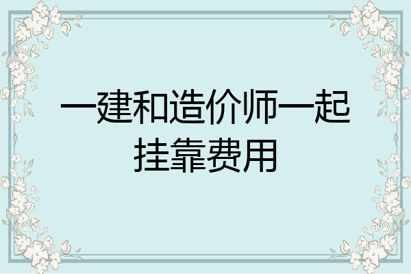 一建和造价师一起挂靠费用
