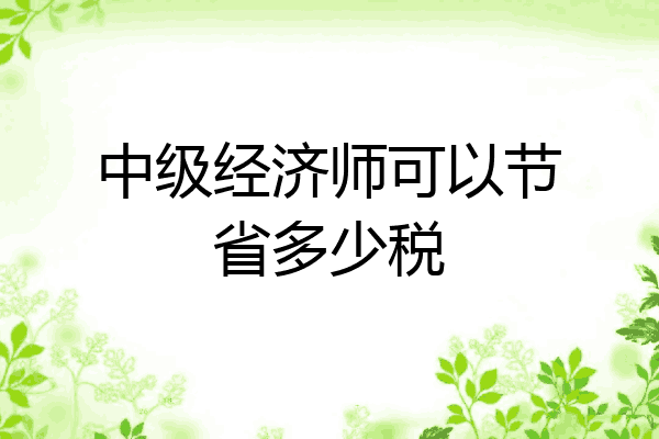 中级经济师可以节省多少税