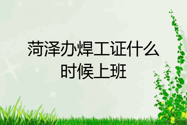 菏泽办焊工证什么时候上班