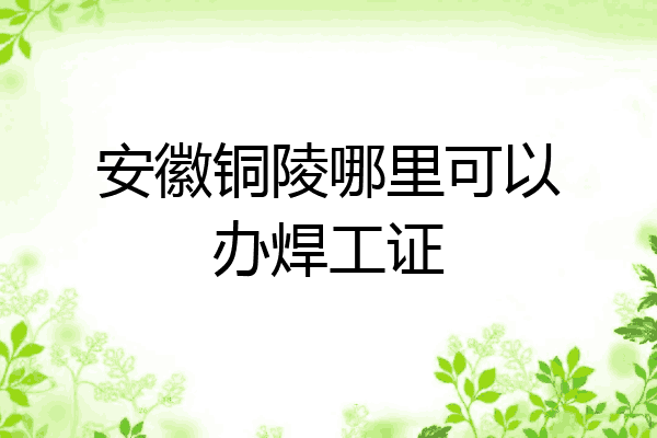 安徽铜陵哪里可以办焊工证