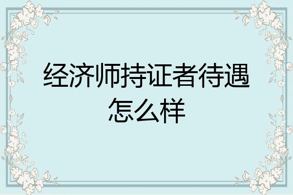 经济师持证者待遇怎么样