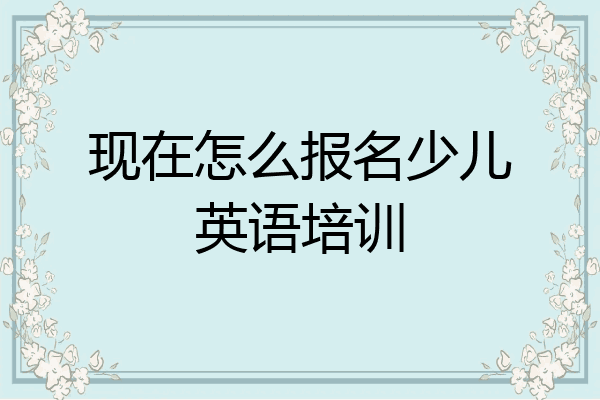 现在怎么报名少儿英语培训
