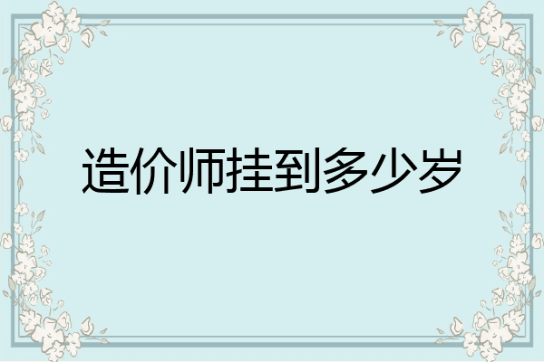 造价师挂到多少岁