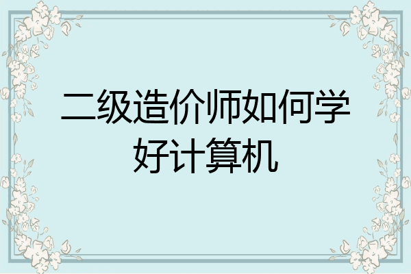 二级造价师如何学好计算机