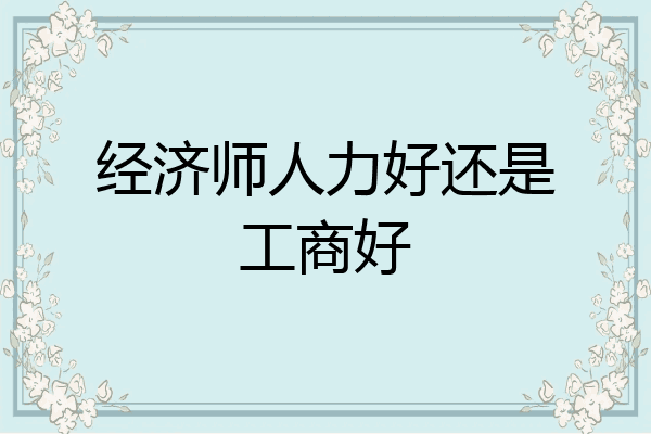 经济师人力好还是工商好