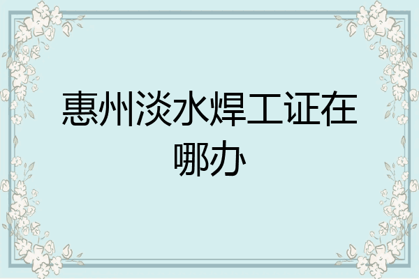 惠州淡水焊工证在哪办