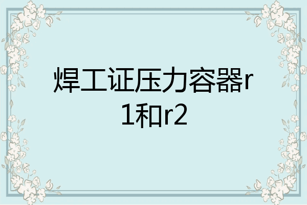 焊工证压力容器r1和r2