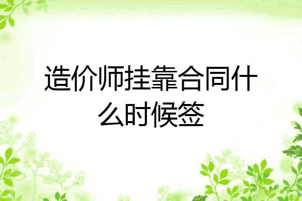 造价师挂靠合同什么时候签