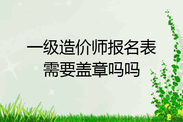 一级造价师报名表需要盖章吗吗