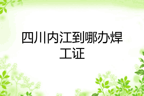 四川内江到哪办焊工证