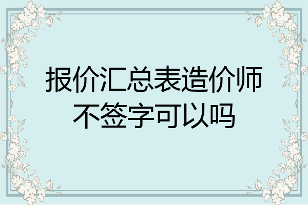 报价汇总表造价师不签字可以吗
