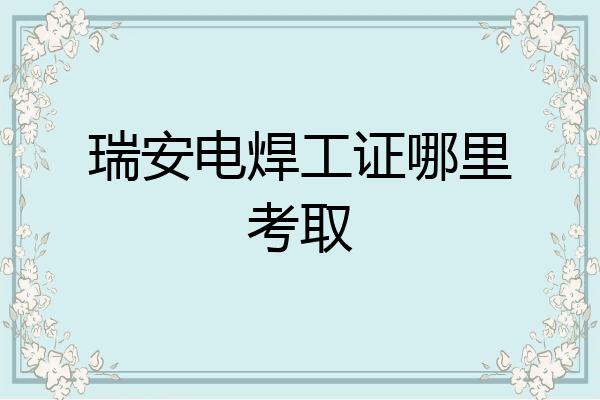 瑞安电焊工证哪里考取