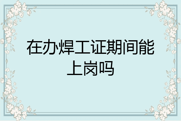 在办焊工证期间能上岗吗