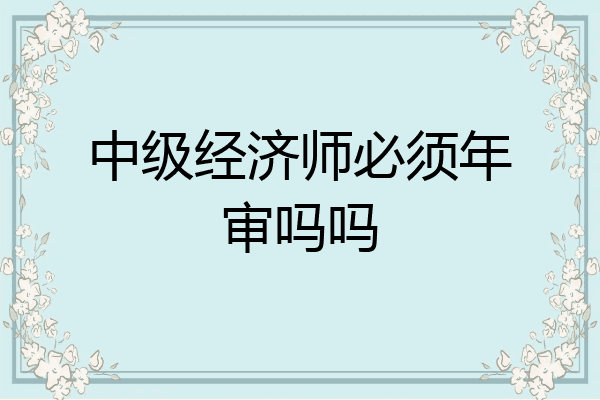 中级经济师必须年审吗吗