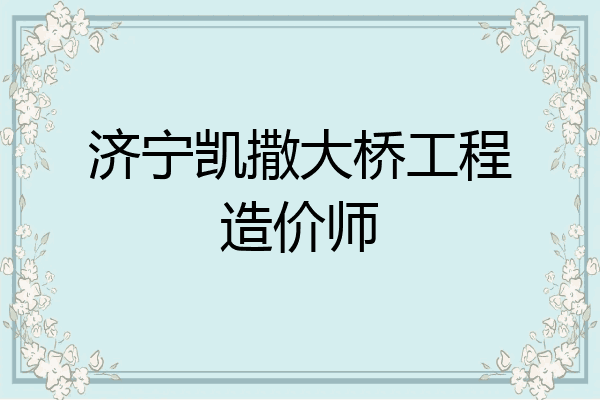 济宁凯撒大桥工程造价师