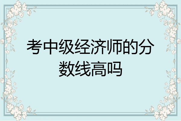 考中级经济师的分数线高吗