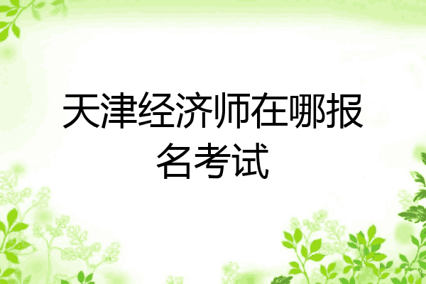 天津经济师在哪报名考试