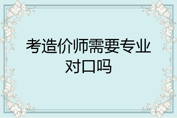 考造价师需要专业对口吗