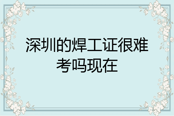 深圳的焊工证很难考吗现在