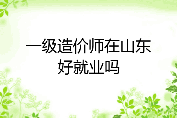 一级造价师在山东好就业吗
