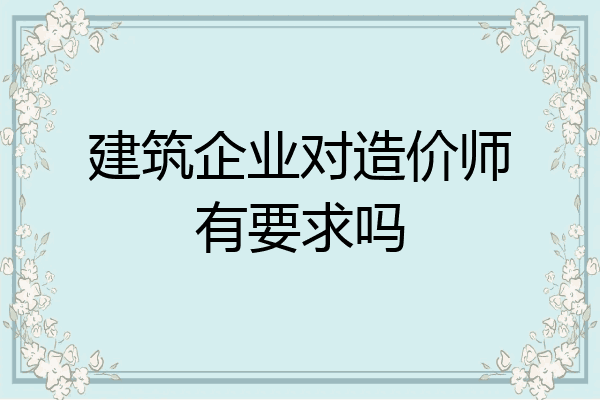 建筑企业对造价师有要求吗