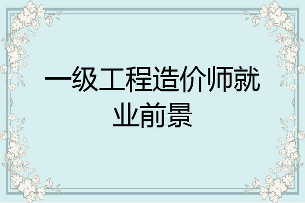 一级工程造价师就业前景
