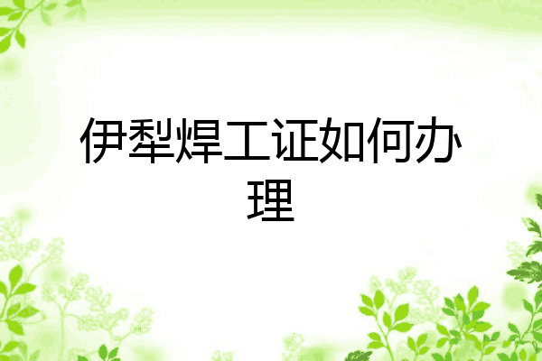 伊犁焊工证如何办理