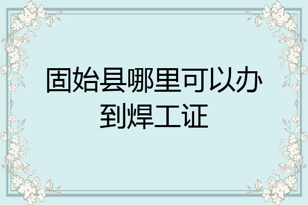 固始县哪里可以办到焊工证