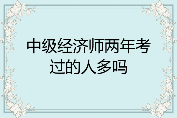 中级经济师两年考过的人多吗