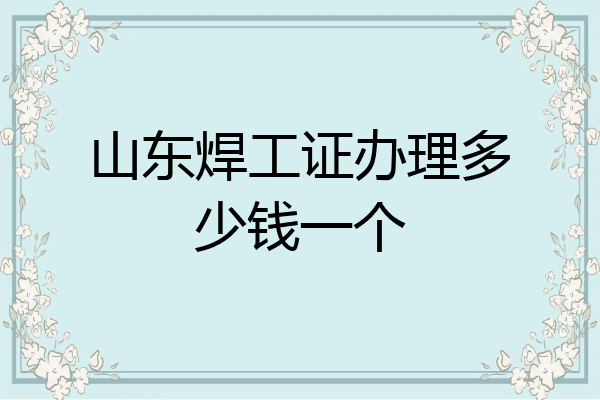 山东焊工证办理多少钱一个
