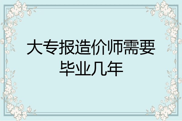 大专报造价师需要毕业几年