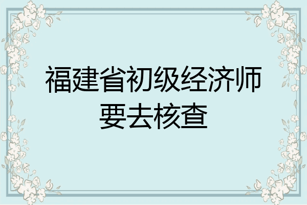 福建省初级经济师要去核查