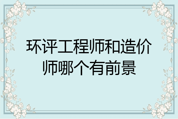 环评工程师和造价师哪个有前景