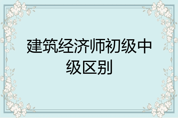 建筑经济师初级中级区别