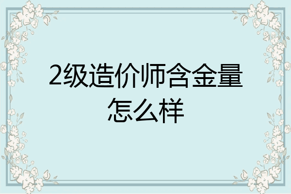 2级造价师含金量怎么样