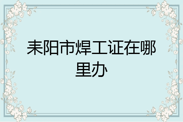耒阳市焊工证在哪里办