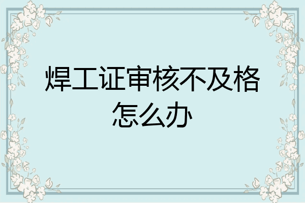 焊工证审核不及格怎么办