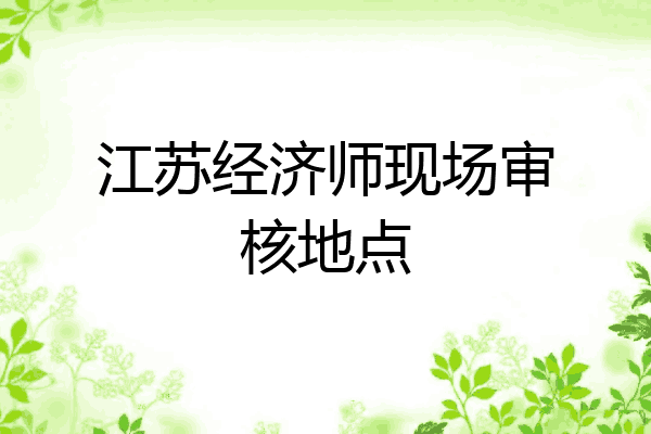 江苏经济师现场审核地点
